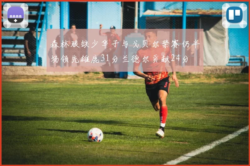 森林狼缺少华子与戈贝尔禁赛仍半场领先雄鹿31分兰德尔贡献24分