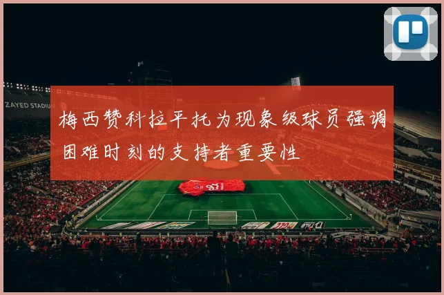 梅西赞科拉平托为现象级球员强调困难时刻的支持者重要性
