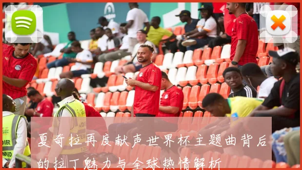 夏奇拉再度献声世界杯主题曲背后的拉丁魅力与全球热情解析