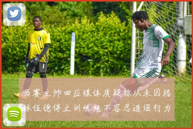 马赛主帅回应媒体质疑称从未因格林伍德停止训练绝不容忍造谣行为