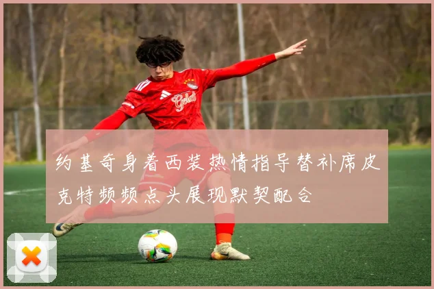 约基奇身着西装热情指导替补席皮克特频频点头展现默契配合