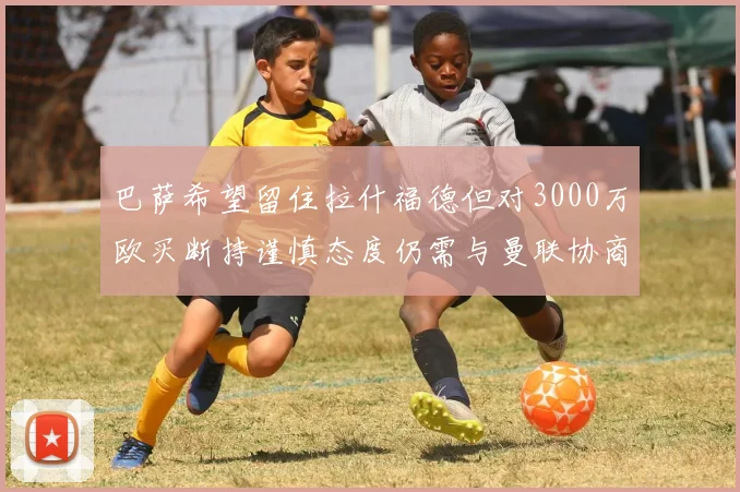 巴萨希望留住拉什福德但对3000万欧买断持谨慎态度仍需与曼联协商