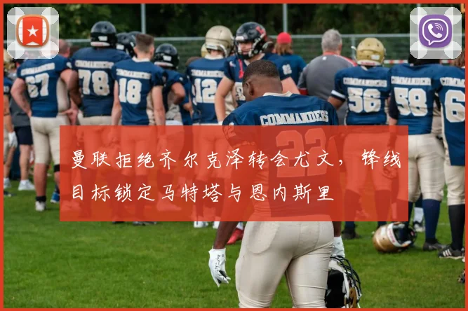 曼联拒绝齐尔克泽转会尤文，锋线目标锁定马特塔与恩内斯里
