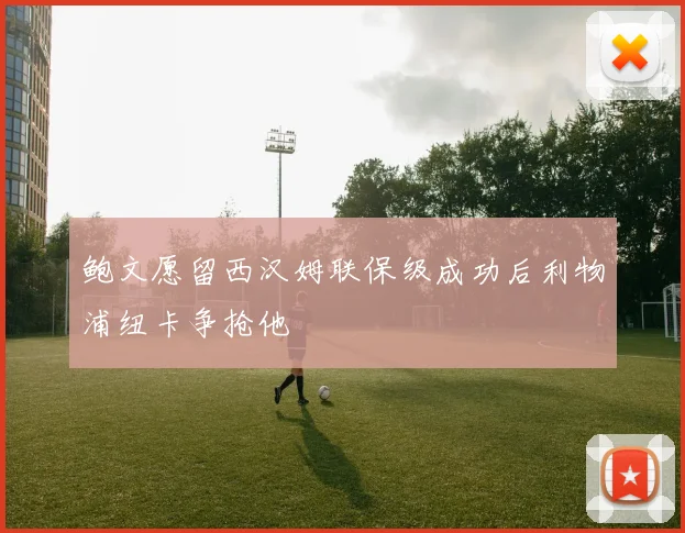 鲍文愿留西汉姆联保级成功后利物浦纽卡争抢他