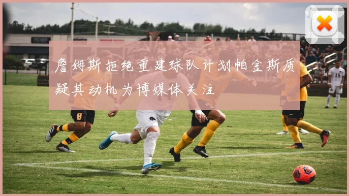 詹姆斯拒绝重建球队计划帕金斯质疑其动机为博媒体关注