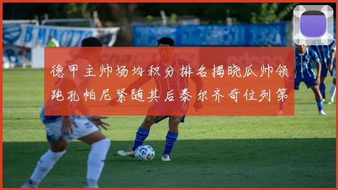 德甲主帅场均积分排名揭晓瓜帅领跑孔帕尼紧随其后泰尔齐奇位列第六