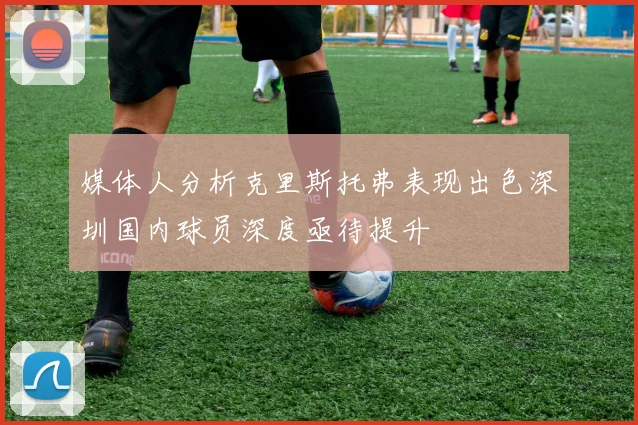 媒体人分析克里斯托弗表现出色深圳国内球员深度亟待提升