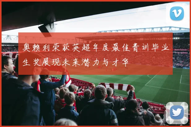 奥赖利荣获英超年度最佳青训毕业生奖展现未来潜力与才华