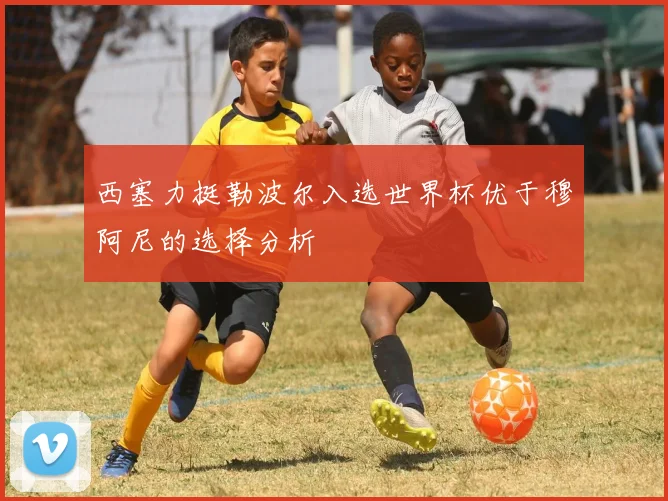 西塞力挺勒波尔入选世界杯优于穆阿尼的选择分析