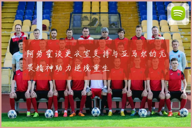 阿劳霍谈更衣室支持与亚马尔的无畏精神助力逆境重生