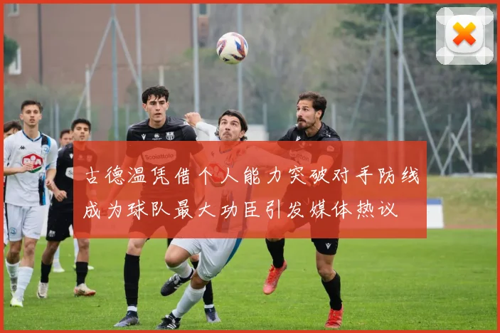 古德温凭借个人能力突破对手防线成为球队最大功臣引发媒体热议