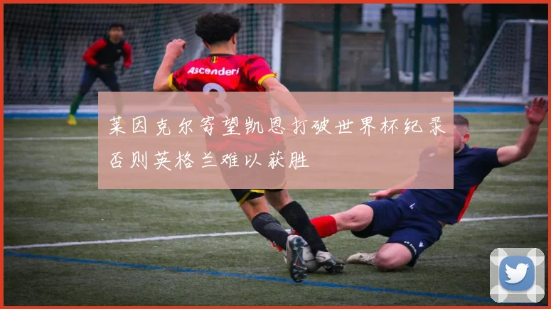 莱因克尔寄望凯恩打破世界杯纪录否则英格兰难以获胜
