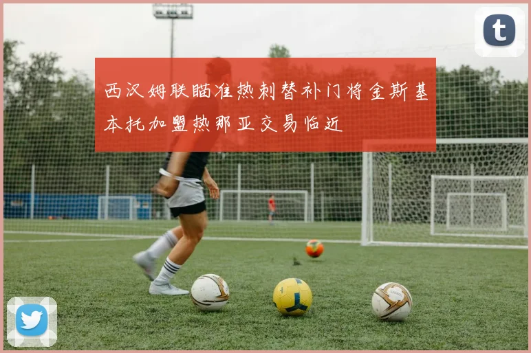 西汉姆联瞄准热刺替补门将金斯基本托加盟热那亚交易临近
