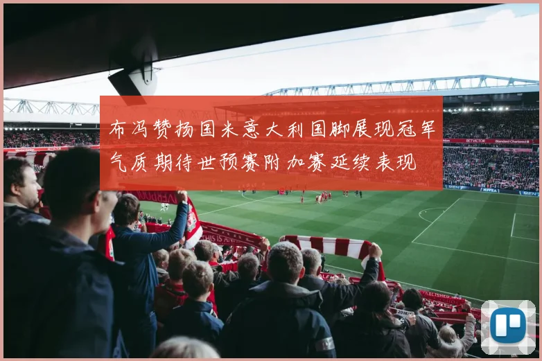 布冯赞扬国米意大利国脚展现冠军气质期待世预赛附加赛延续表现
