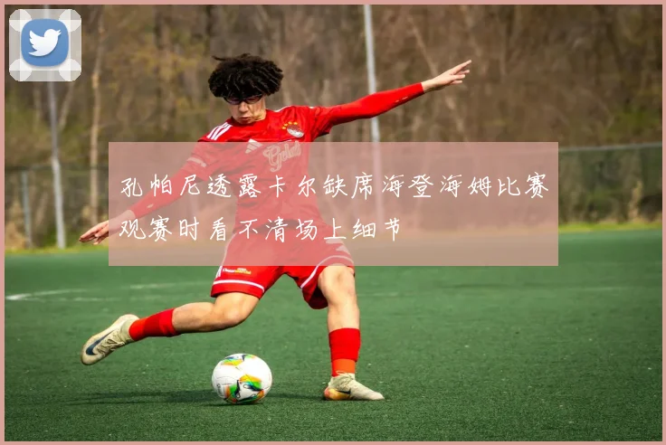 孔帕尼透露卡尔缺席海登海姆比赛观赛时看不清场上细节
