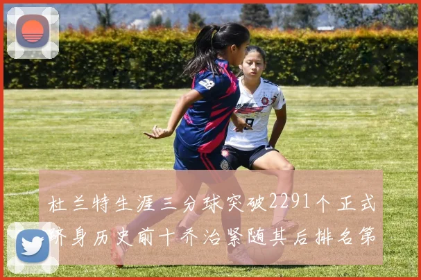 杜兰特生涯三分球突破2291个正式跻身历史前十乔治紧随其后排名第九