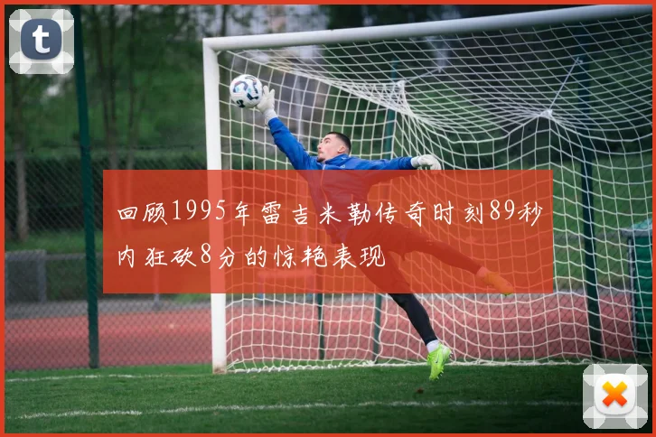 回顾1995年雷吉米勒传奇时刻89秒内狂砍8分的惊艳表现