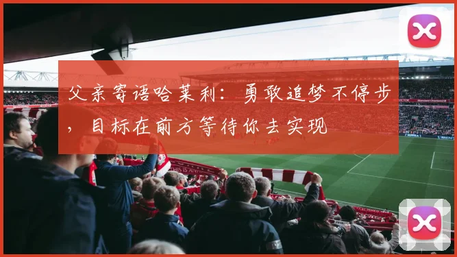父亲寄语哈莱利：勇敢追梦不停步，目标在前方等待你去实现