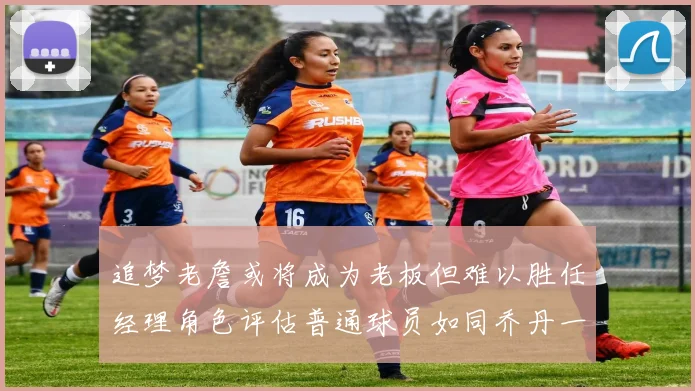 追梦老詹或将成为老板但难以胜任经理角色评估普通球员如同乔丹一样复杂